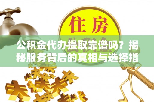 城西公积金代办提取靠谱吗？揭秘服务背后的真相与选择指南