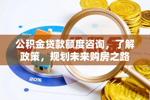 城西公积金贷款额度咨询，了解政策，规划未来购房之路