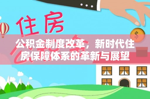 城西公积金制度改革，新时代住房保障体系的革新与展望