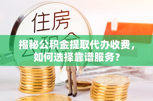 城西揭秘公积金提取代办收费，如何选择靠谱服务？
