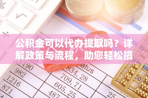 城西公积金可以代办提取吗？详解政策与流程，助您轻松搞定！