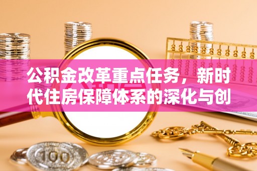 城西公积金改革重点任务，新时代住房保障体系的深化与创新