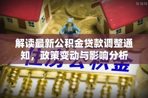 城西解读最新公积金贷款调整通知，政策变动与影响分析