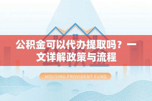 城西公积金可以代办提取吗？一文详解政策与流程