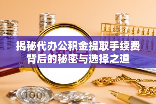 城西揭秘代办公积金提取手续费背后的秘密与选择之道