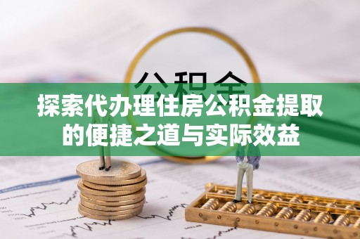 城西探索代办理住房公积金提取的便捷之道与实际效益