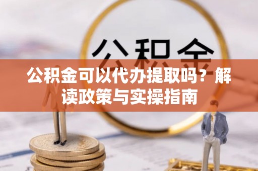 城西公积金可以代办提取吗？解读政策与实操指南