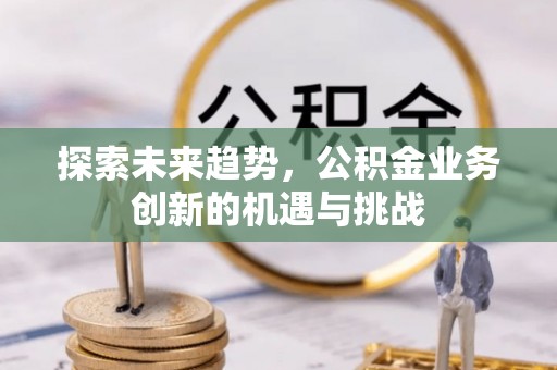 城西探索未来趋势，公积金业务创新的机遇与挑战