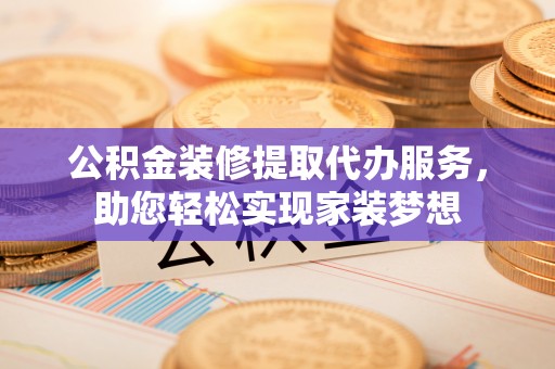 城西公积金装修提取代办服务，助您轻松实现家装梦想
