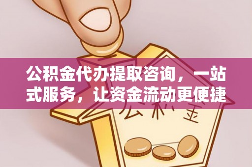 城西公积金代办提取咨询，一站式服务，让资金流动更便捷