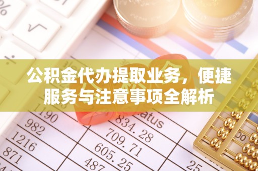 城西公积金代办提取业务，便捷服务与注意事项全解析