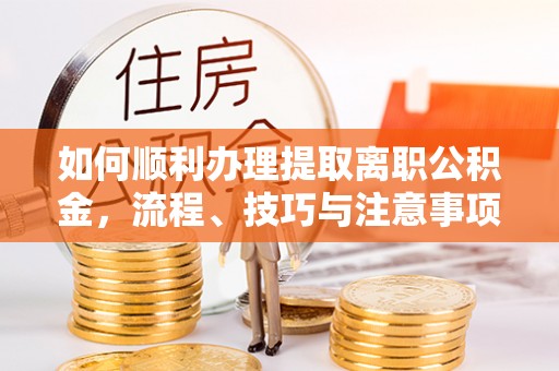 城西如何顺利办理提取离职公积金，流程、技巧与注意事项全解析
