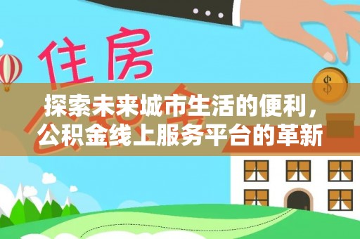 城西探索未来城市生活的便利，公积金线上服务平台的革新与机遇