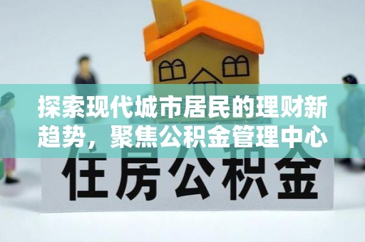 城西探索现代城市居民的理财新趋势，聚焦公积金管理中心的服务创新