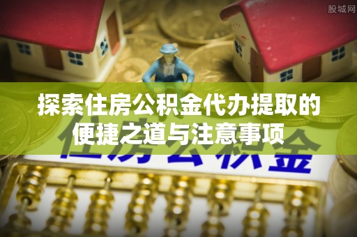 城西探索住房公积金代办提取的便捷之道与注意事项