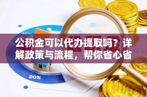 城西公积金可以代办提取吗？详解政策与流程，帮你省心省力