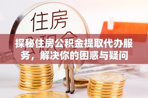 城西探秘住房公积金提取代办服务，解决你的困惑与疑问