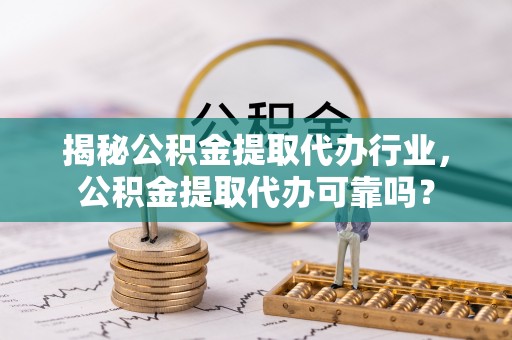 城西揭秘公积金提取代办行业，公积金提取代办可靠吗？