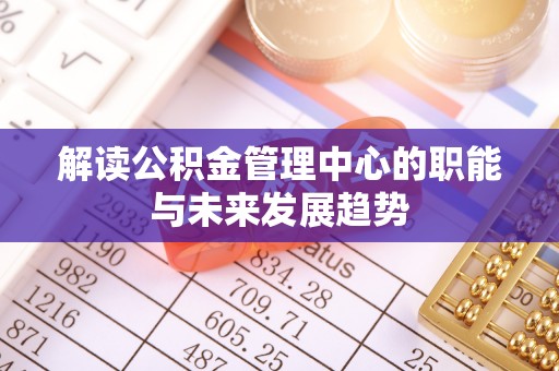城西解读公积金管理中心的职能与未来发展趋势
