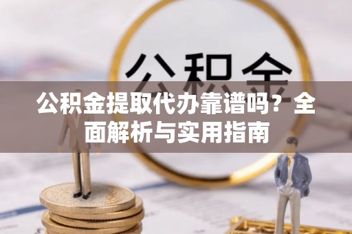 城西公积金提取代办靠谱吗？全面解析与实用指南