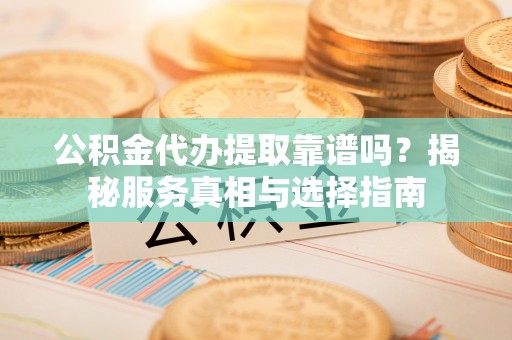 城西公积金代办提取靠谱吗？揭秘服务真相与选择指南