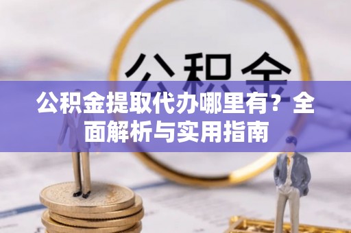 城西公积金提取代办哪里有？全面解析与实用指南