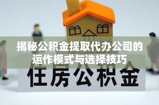 城西揭秘公积金提取代办公司的运作模式与选择技巧