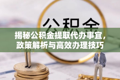 城西揭秘公积金提取代办事宜，政策解析与高效办理技巧