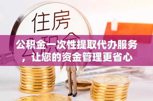 城西公积金一次性提取代办服务，让您的资金管理更省心