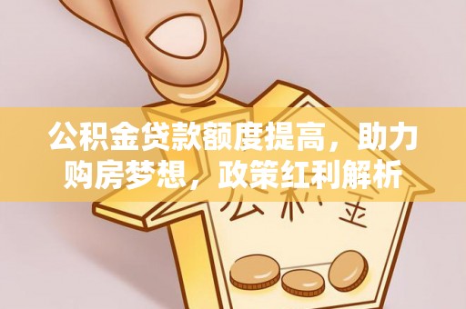 城西公积金贷款额度提高，助力购房梦想，政策红利解析