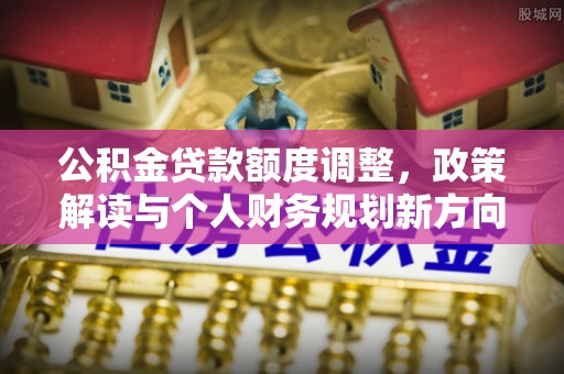 城西公积金贷款额度调整，政策解读与个人财务规划新方向