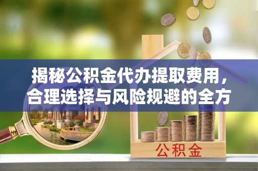 城西揭秘公积金代办提取费用，合理选择与风险规避的全方位解析