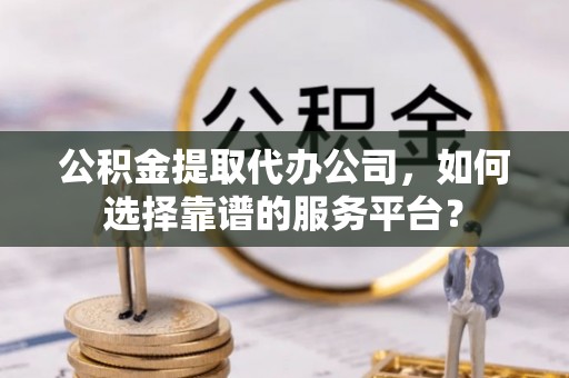 城西公积金提取代办公司，如何选择靠谱的服务平台？