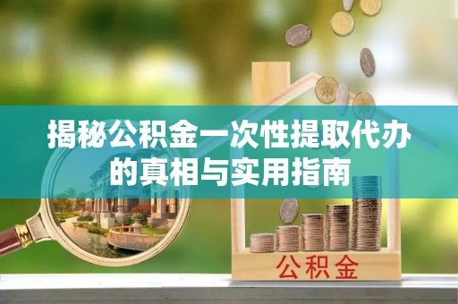 城西揭秘公积金一次性提取代办的真相与实用指南