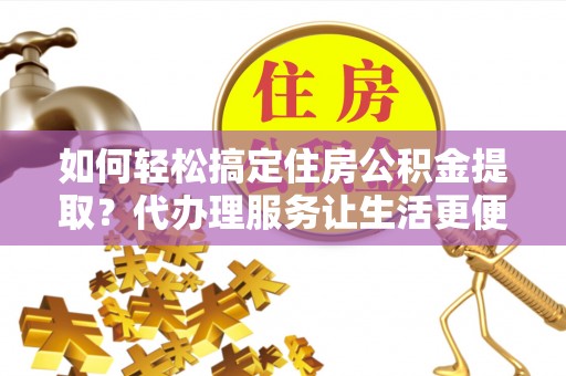城西如何轻松搞定住房公积金提取？代办理服务让生活更便捷！