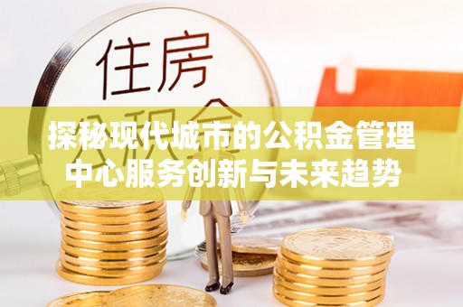 城西探秘现代城市的公积金管理中心服务创新与未来趋势