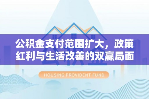 城西公积金支付范围扩大，政策红利与生活改善的双赢局面
