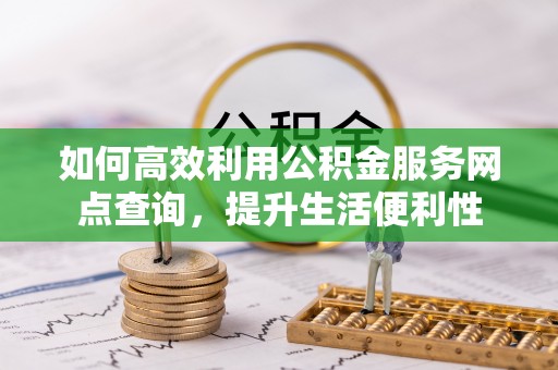 城西如何高效利用公积金服务网点查询，提升生活便利性