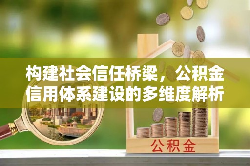 城西构建社会信任桥梁，公积金信用体系建设的多维度解析