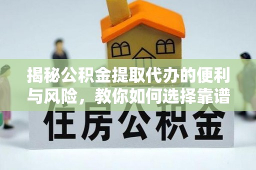 城西揭秘公积金提取代办的便利与风险，教你如何选择靠谱服务