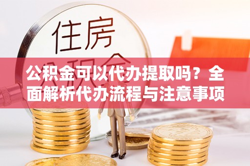 城西公积金可以代办提取吗？全面解析代办流程与注意事项